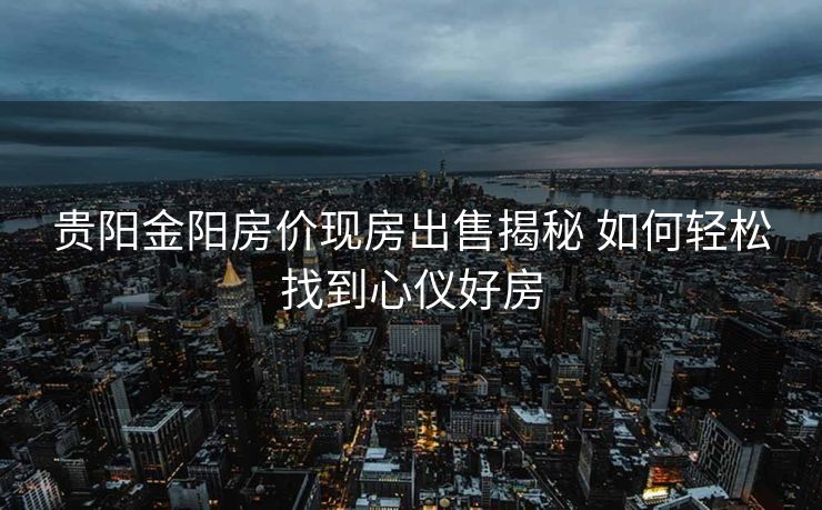贵阳金阳房价现房出售揭秘 如何轻松找到心仪好房