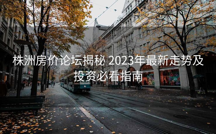 株洲房价论坛揭秘 2023年最新走势及投资必看指南