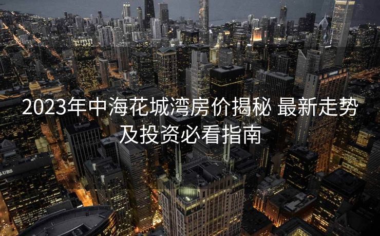2023年中海花城湾房价揭秘 最新走势及投资必看指南