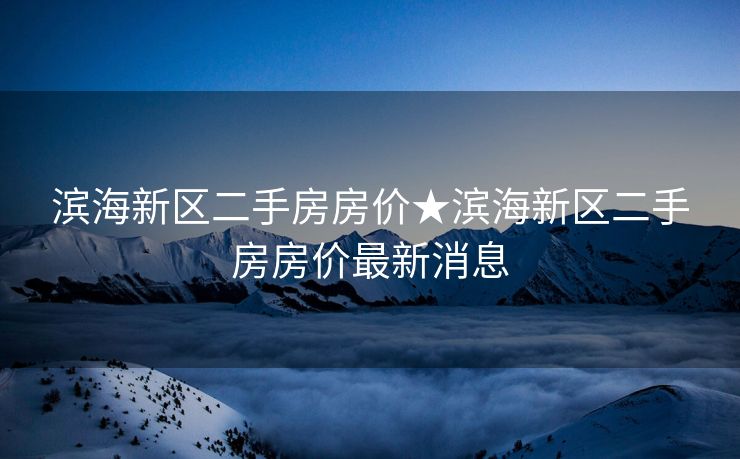 滨海新区二手房房价★滨海新区二手房房价最新消息