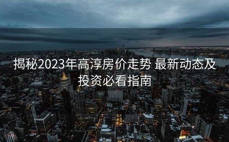 揭秘2023年高淳房价走势 最新动态及投资必看指南