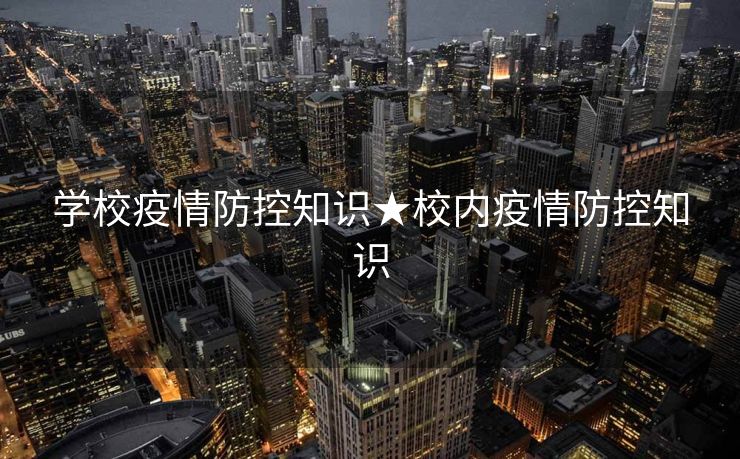 学校疫情防控知识★校内疫情防控知识