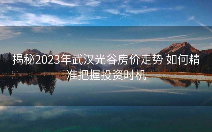 揭秘2023年武汉光谷房价走势 如何精准把握投资时机