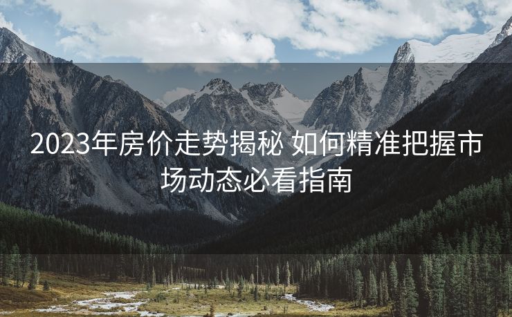 2023年房价走势揭秘 如何精准把握市场动态必看指南