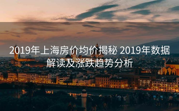 2019年上海房价均价揭秘 2019年数据解读及涨跌趋势分析