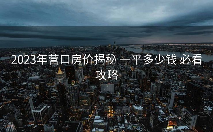 2023年营口房价揭秘 一平多少钱 必看攻略