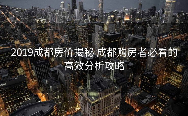 2019成都房价揭秘 成都购房者必看的高效分析攻略