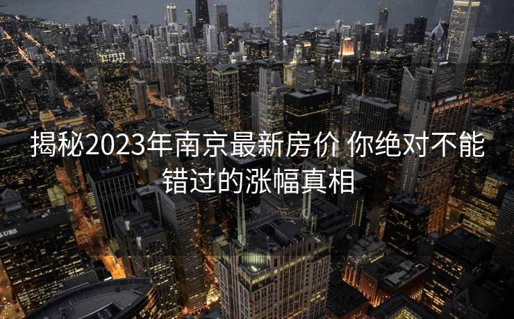 揭秘2023年南京最新房价 你绝对不能错过的涨幅真相