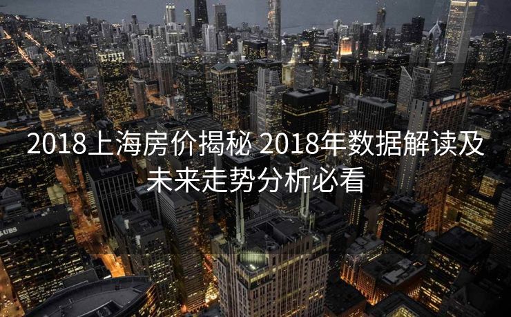 2018上海房价揭秘 2018年数据解读及未来走势分析必看