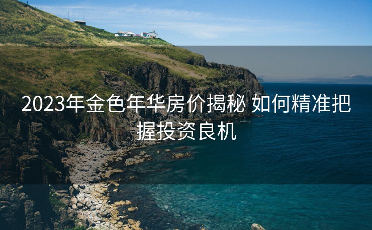 2023年金色年华房价揭秘 如何精准把握投资良机