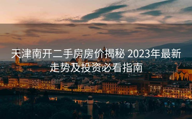 天津南开二手房房价揭秘 2023年最新走势及投资必看指南