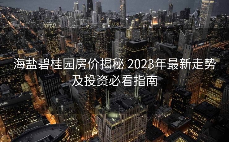 海盐碧桂园房价揭秘 2023年最新走势及投资必看指南