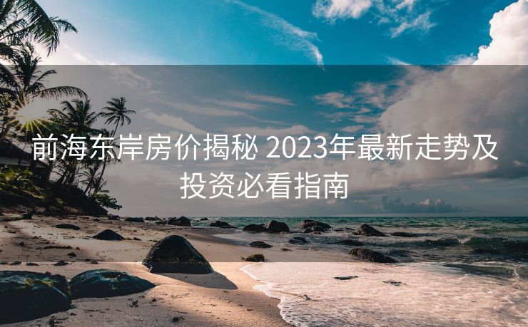 前海东岸房价揭秘 2023年最新走势及投资必看指南