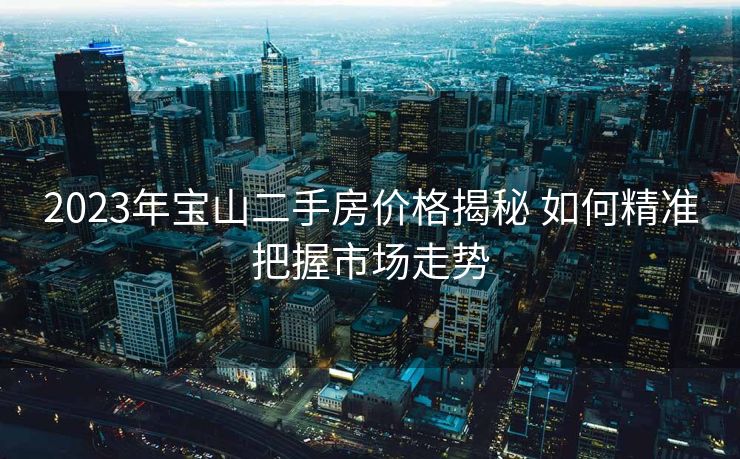 2023年宝山二手房价格揭秘 如何精准把握市场走势