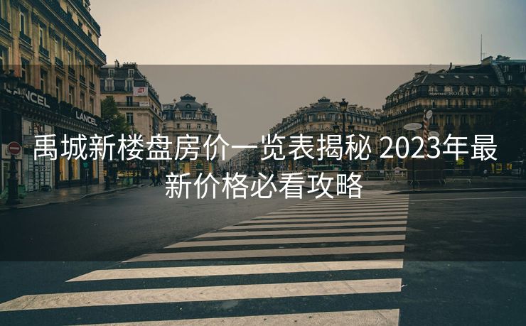 禹城新楼盘房价一览表揭秘 2023年最新价格必看攻略