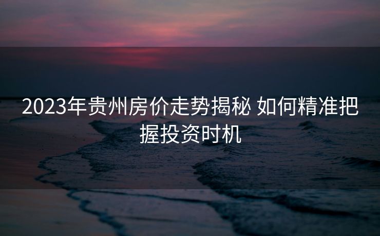 2023年贵州房价走势揭秘 如何精准把握投资时机