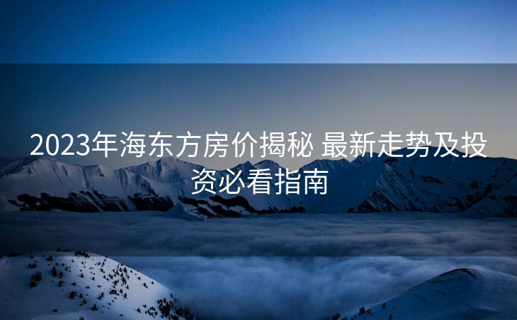 2023年海东方房价揭秘 最新走势及投资必看指南