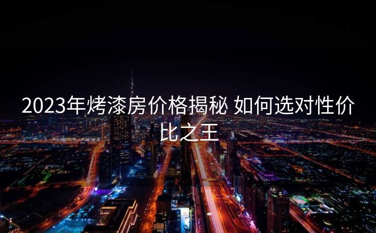 2023年烤漆房价格揭秘 如何选对性价比之王