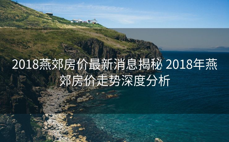 2018燕郊房价最新消息揭秘 2018年燕郊房价走势深度分析