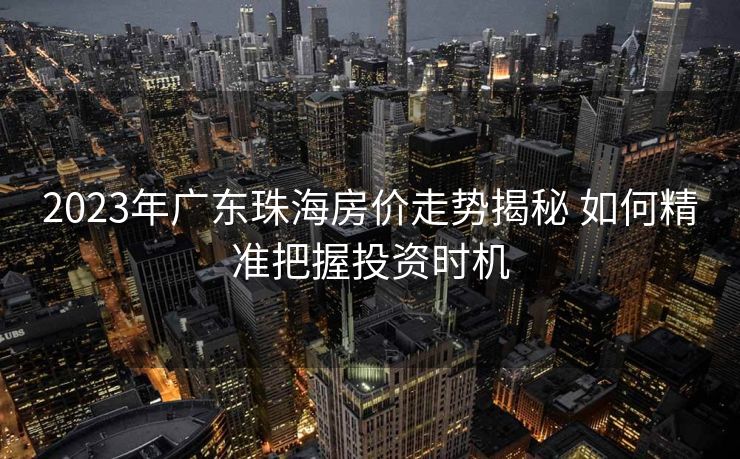 2023年广东珠海房价走势揭秘 如何精准把握投资时机