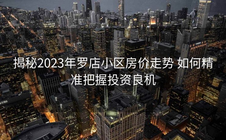 揭秘2023年罗店小区房价走势 如何精准把握投资良机