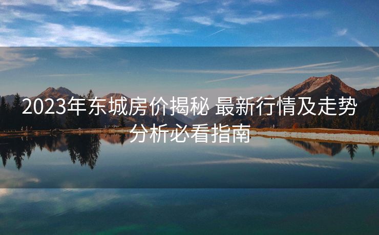 2023年东城房价揭秘 最新行情及走势分析必看指南