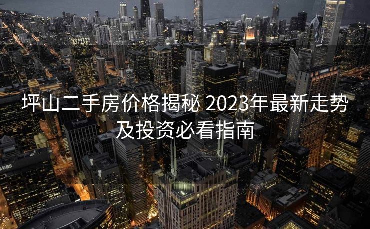 坪山二手房价格揭秘 2023年最新走势及投资必看指南
