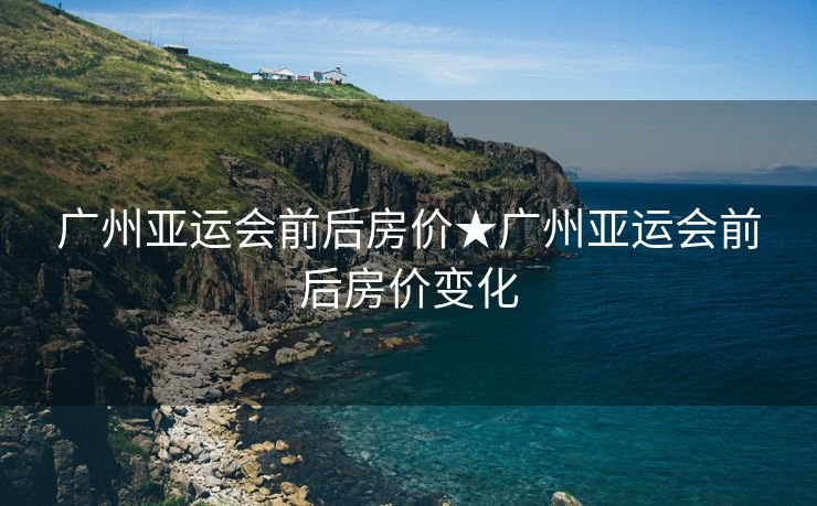广州亚运会前后房价★广州亚运会前后房价变化
