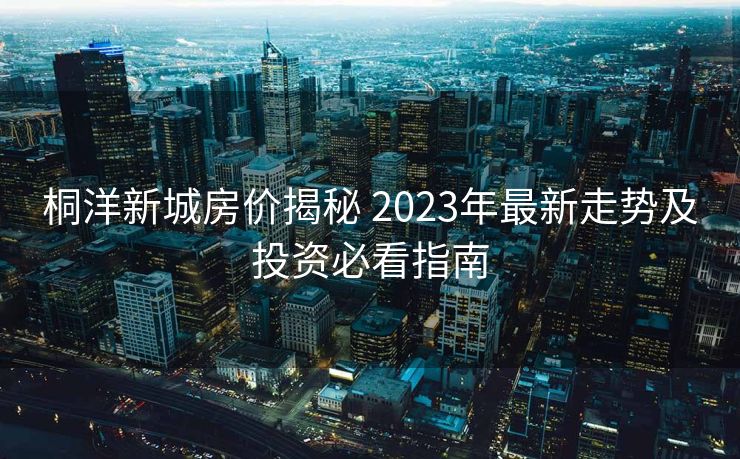 桐洋新城房价揭秘 2023年最新走势及投资必看指南