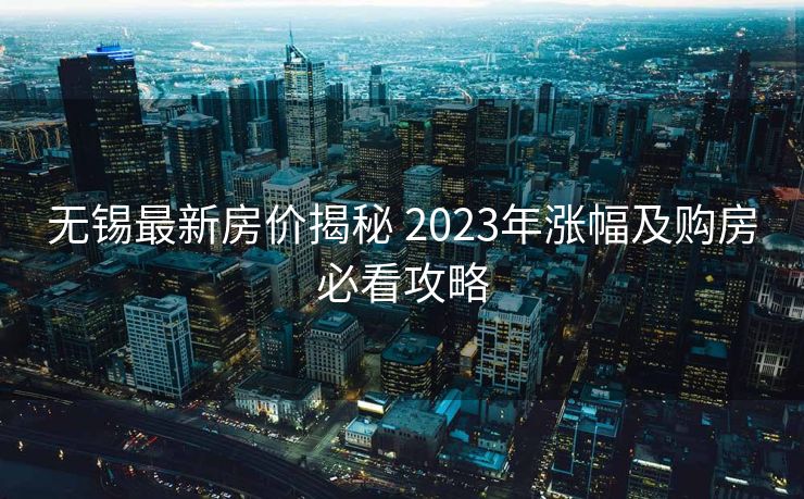 无锡最新房价揭秘 2023年涨幅及购房必看攻略
