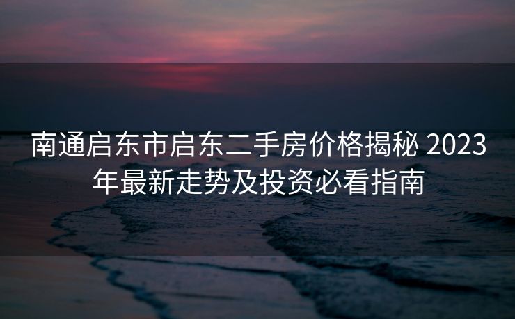 南通启东市启东二手房价格揭秘 2023年最新走势及投资必看指南