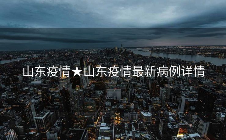 山东疫情★山东疫情最新病例详情