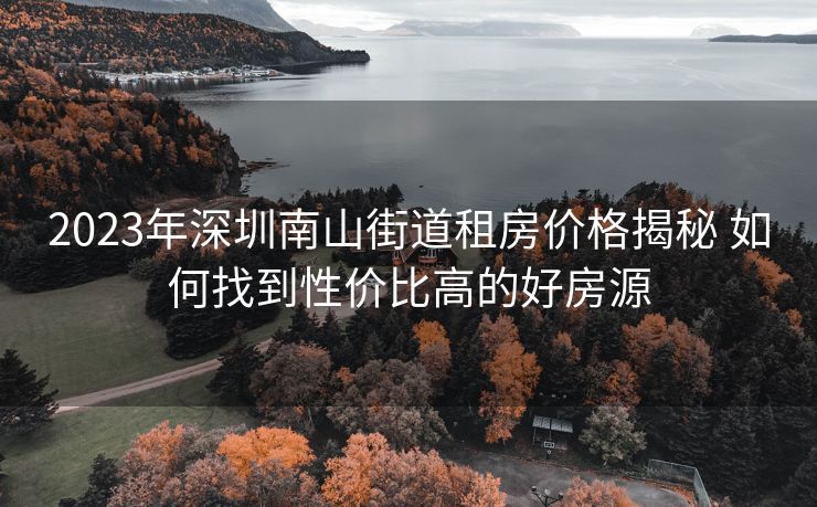 2023年深圳南山街道租房价格揭秘 如何找到性价比高的好房源