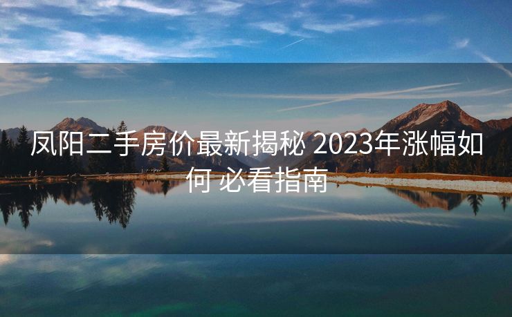 凤阳二手房价最新揭秘 2023年涨幅如何 必看指南
