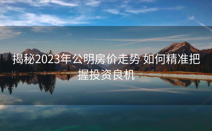 揭秘2023年公明房价走势 如何精准把握投资良机