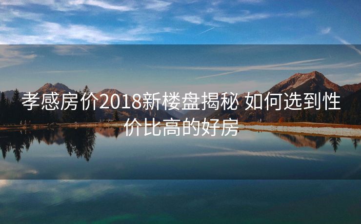 孝感房价2018新楼盘揭秘 如何选到性价比高的好房