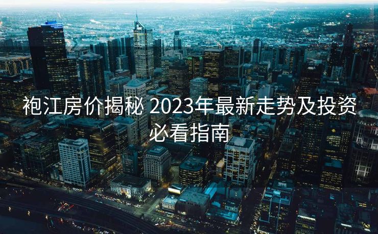 袍江房价揭秘 2023年最新走势及投资必看指南