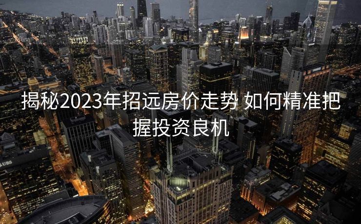 揭秘2023年招远房价走势 如何精准把握投资良机