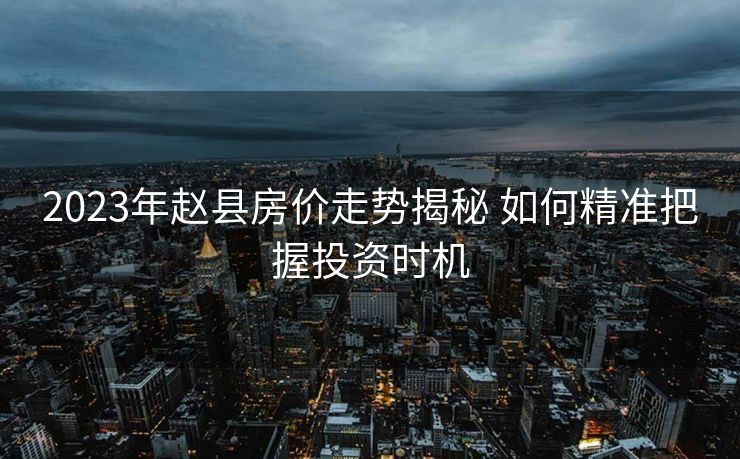 2023年赵县房价走势揭秘 如何精准把握投资时机