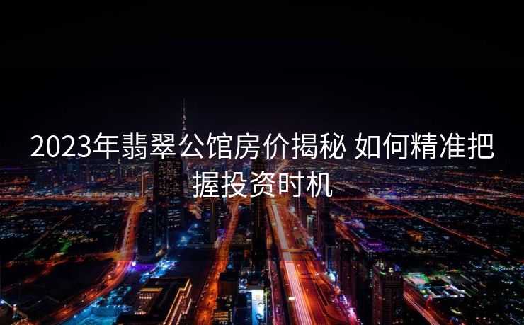 2023年翡翠公馆房价揭秘 如何精准把握投资时机