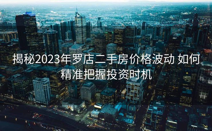 揭秘2023年罗店二手房价格波动 如何精准把握投资时机