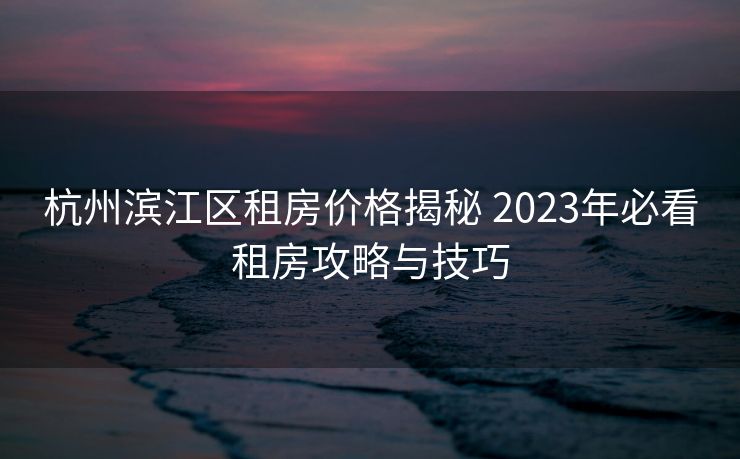 杭州滨江区租房价格揭秘 2023年必看租房攻略与技巧