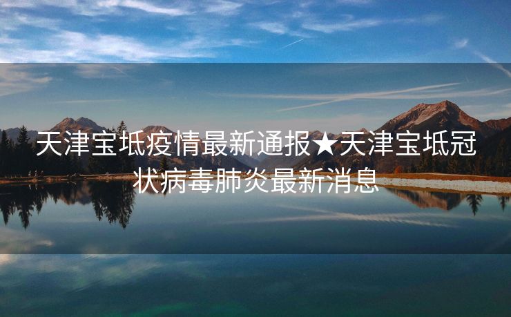 天津宝坻疫情最新通报★天津宝坻冠状病毒肺炎最新消息