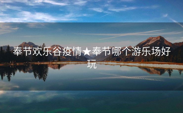 奉节欢乐谷疫情★奉节哪个游乐场好玩