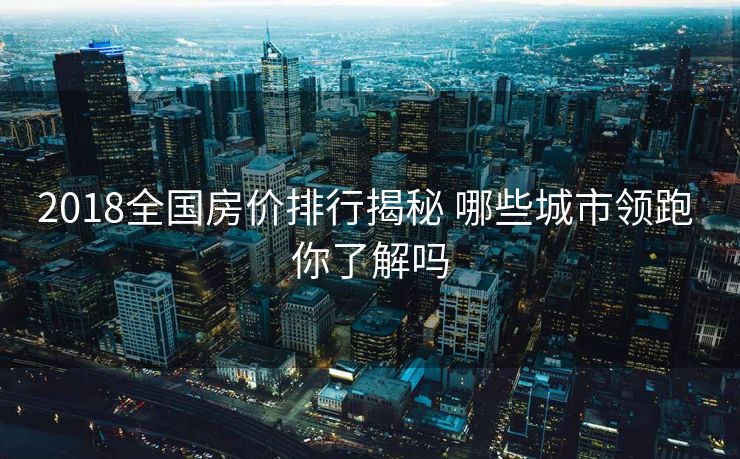 2018全国房价排行揭秘 哪些城市领跑 你了解吗