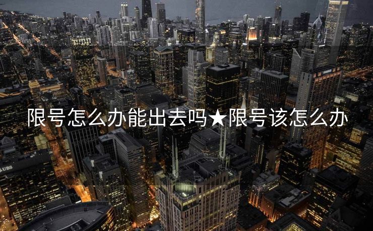 限号怎么办能出去吗★限号该怎么办