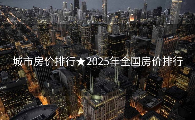 城市房价排行★2025年全国房价排行