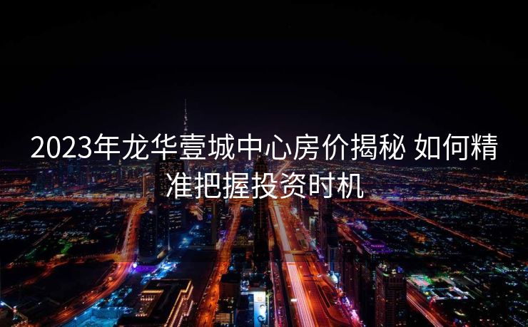 2023年龙华壹城中心房价揭秘 如何精准把握投资时机