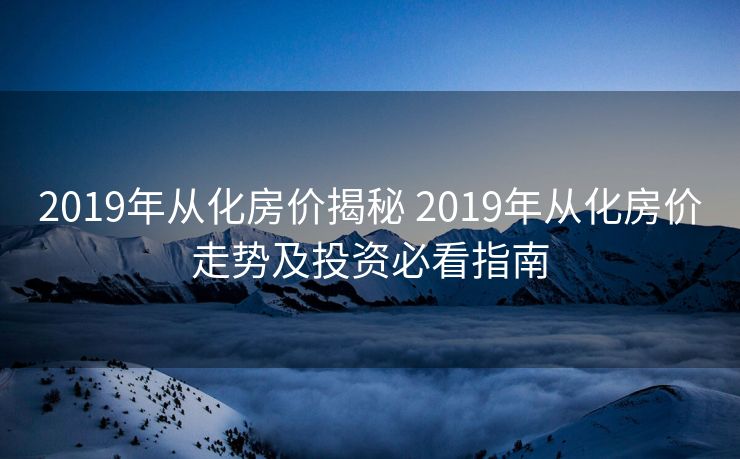2019年从化房价揭秘 2019年从化房价走势及投资必看指南