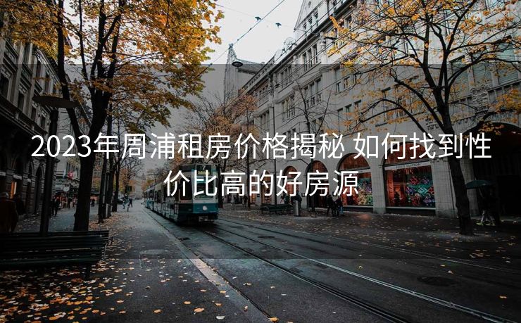 2023年周浦租房价格揭秘 如何找到性价比高的好房源